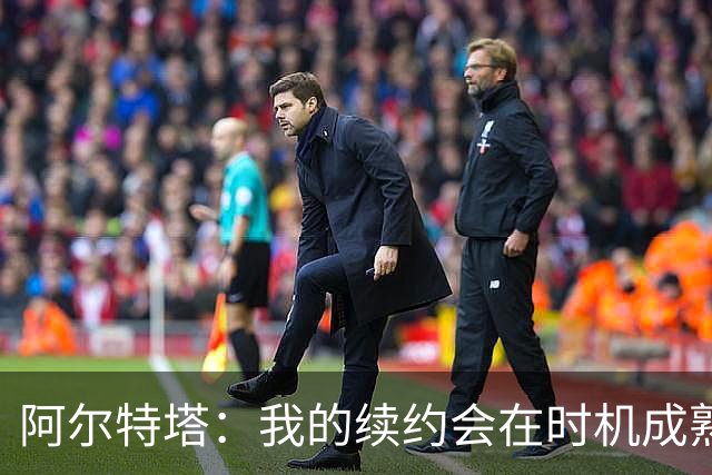 阿尔特塔：我的续约会在时机成熟时落实 要帮约克雷斯发挥出水平